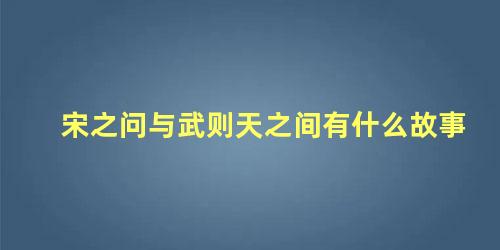 宋之问与武则天之间有什么故事