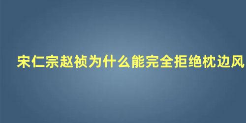 宋仁宗赵祯为什么能完全拒绝枕边风