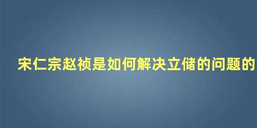 宋仁宗赵祯是如何解决立储的问题的