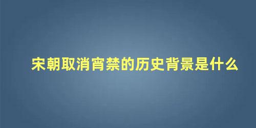 宋朝取消宵禁的历史背景是什么