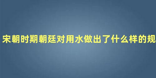 宋朝时期朝廷对用水做出了什么样的规定