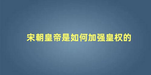 宋朝皇帝是如何加强皇权的