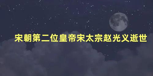 宋朝第二位皇帝宋太宗赵光义逝世