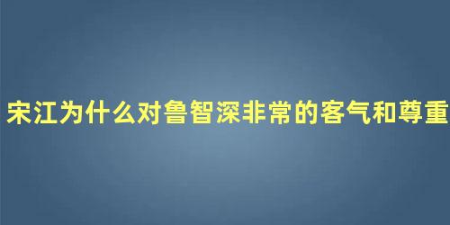 宋江为什么对鲁智深非常的客气和尊重呢