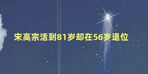 宋高宗活到81岁却在56岁退位