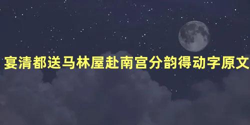 宴清都送马林屋赴南宫分韵得动字原文是什么