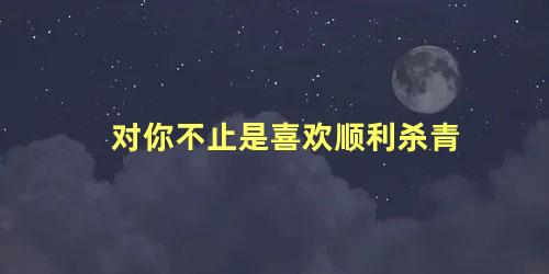 对你不止是喜欢顺利杀青