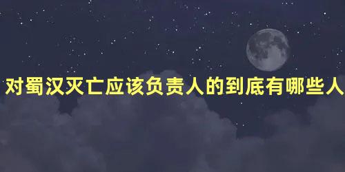 对蜀汉灭亡应该负责人的到底有哪些人呢