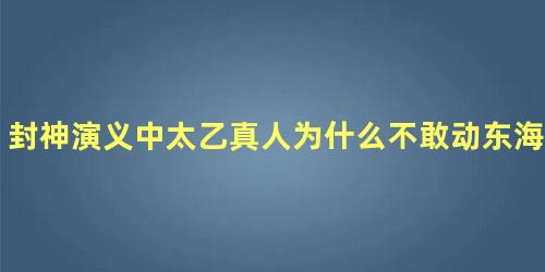 封神演义中太乙真人为什么不敢动东海龙王