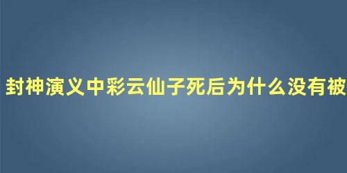 封神演义中彩云仙子死后为什么没有被封神