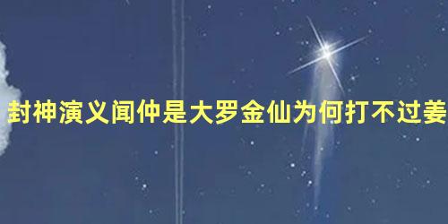 封神演义闻仲是大罗金仙为何打不过姜子牙