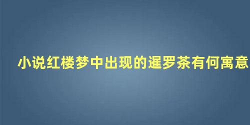 小说红楼梦中出现的暹罗茶有何寓意