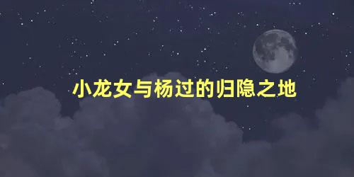 小龙女与杨过的归隐之地