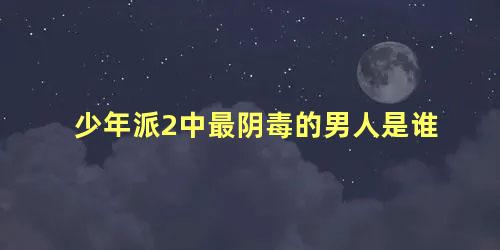 少年派2中最阴毒的男人是谁