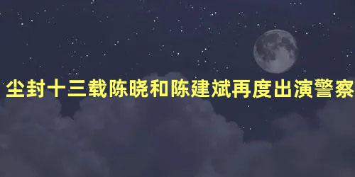 尘封十三载陈晓和陈建斌再度出演警察类型的角色