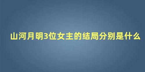 山河月明3位女主的结局分别是什么