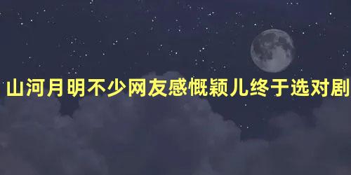 山河月明不少网友感慨颖儿终于选对剧本了