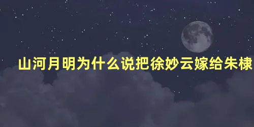 山河月明为什么说把徐妙云嫁给朱棣