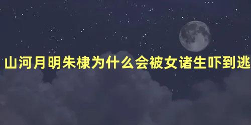 山河月明朱棣为什么会被女诸生吓到逃婚