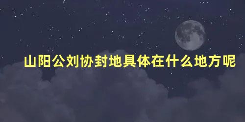 山阳公刘协封地具体在什么地方呢