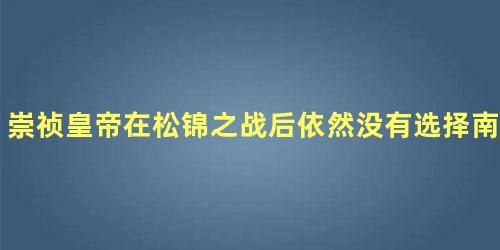 崇祯皇帝在松锦之战后依然没有选择南迁的理由是什么