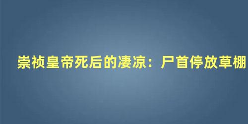 崇祯皇帝死后的凄凉：尸首停放草棚