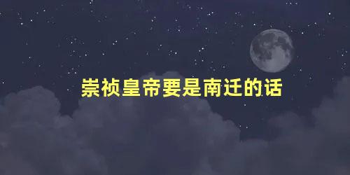 崇祯皇帝要是南迁的话