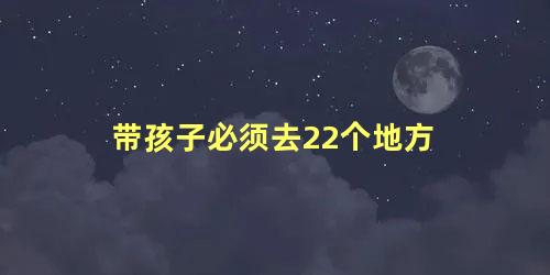 带孩子必须去22个地方