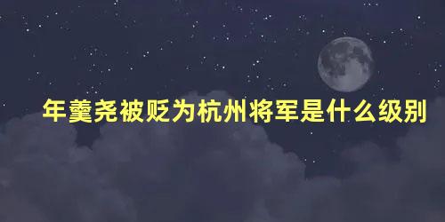 年羹尧被贬为杭州将军是什么级别