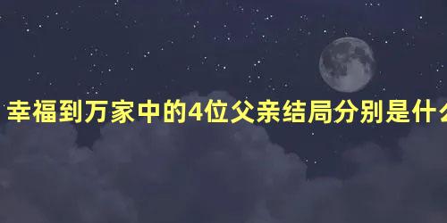 幸福到万家中的4位父亲结局分别是什么样的