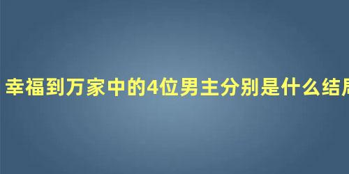 幸福到万家中的4位男主分别是什么结局