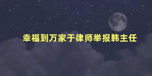 幸福到万家于律师举报韩主任