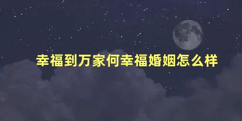 幸福到万家何幸福婚姻怎么样