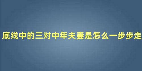 底线中的三对中年夫妻是怎么一步步走向离婚结局的