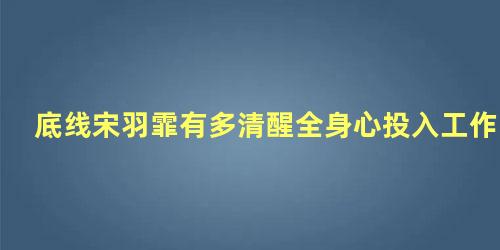 底线宋羽霏有多清醒全身心投入工作