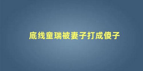 底线童瑞被妻子打成傻子