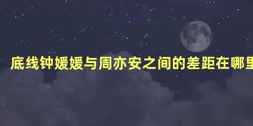 底线钟媛媛与周亦安之间的差距在哪里