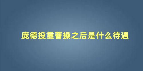 庞德投靠曹操之后是什么待遇