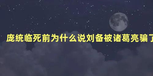 庞统临死前为什么说刘备被诸葛亮骗了