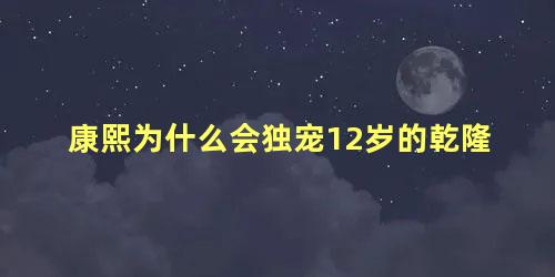 康熙为什么会独宠12岁的乾隆