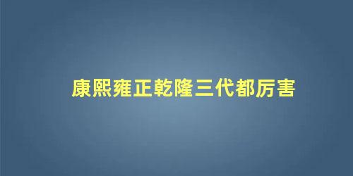 康熙雍正乾隆三代都厉害