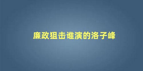 廉政狙击谁演的洛子峰