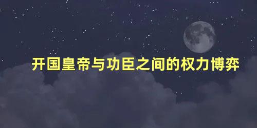 开国皇帝与功臣之间的权力博弈