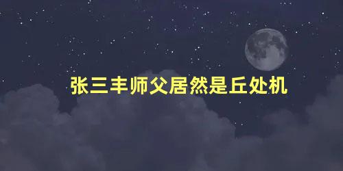 张三丰师父居然是丘处机