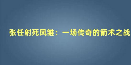 张任射死凤雏：一场传奇的箭术之战