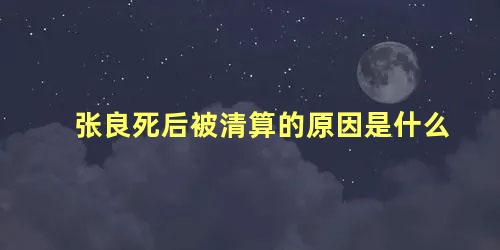 张良死后被清算的原因是什么