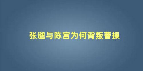 张邈与陈宫为何背叛曹操