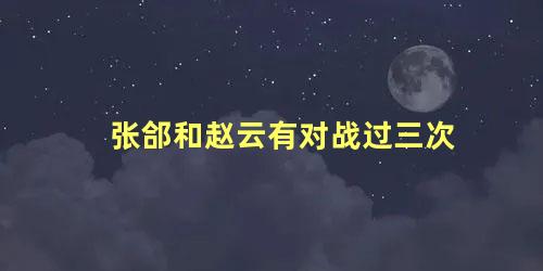 张郃和赵云有对战过三次