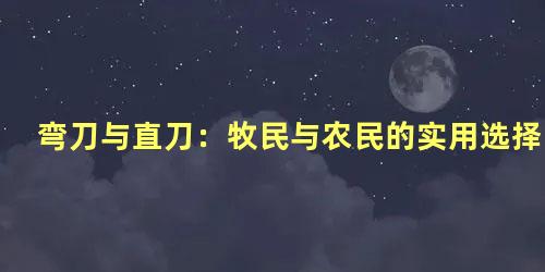 弯刀与直刀：牧民与农民的实用选择