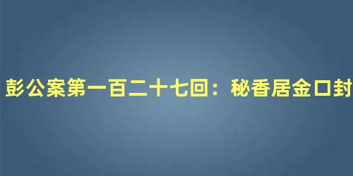 彭公案第一百二十七回：秘香居金口封报应